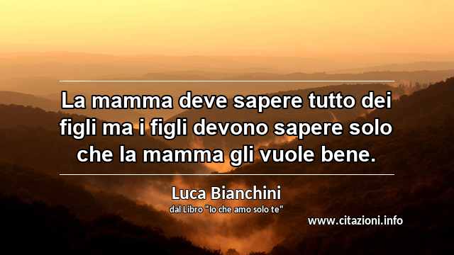 “La mamma deve sapere tutto dei figli ma i figli devono sapere solo che la mamma gli vuole bene.”