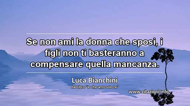 “Se non ami la donna che sposi, i figli non ti basteranno a compensare quella mancanza.”