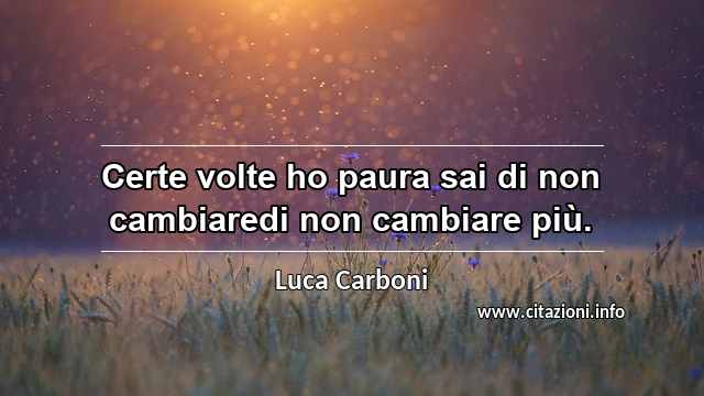 “Certe volte ho paura sai di non cambiaredi non cambiare più.”