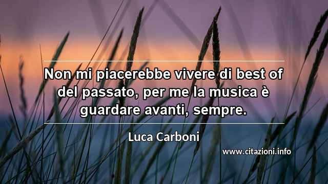 “Non mi piacerebbe vivere di best of del passato, per me la musica è guardare avanti, sempre.”