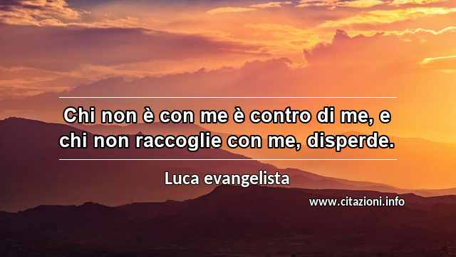 “Chi non è con me è contro di me, e chi non raccoglie con me, disperde.”