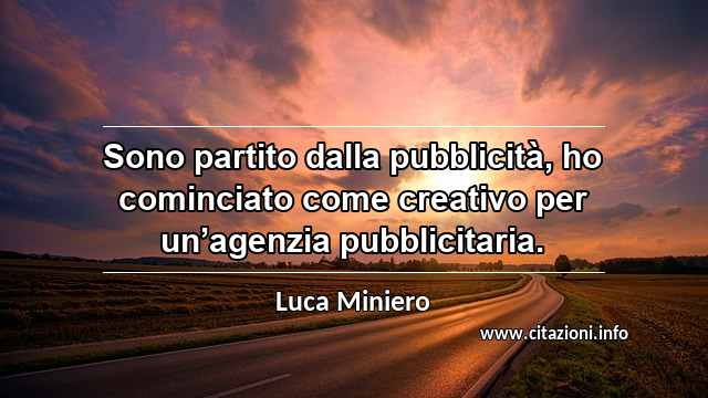 “Sono partito dalla pubblicità, ho cominciato come creativo per un’agenzia pubblicitaria.”