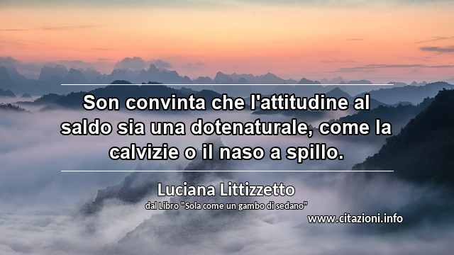 “Son convinta che l'attitudine al saldo sia una dotenaturale, come la calvizie o il naso a spillo.”