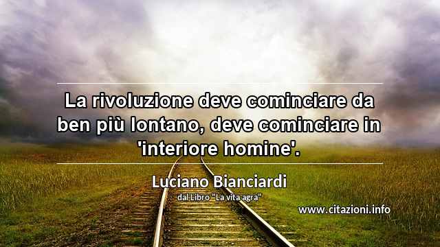 “La rivoluzione deve cominciare da ben più lontano, deve cominciare in 'interiore homine'.”