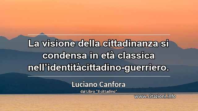 “La visione della cittadinanza si condensa in età classica nell’identitàcittadino-guerriero.”