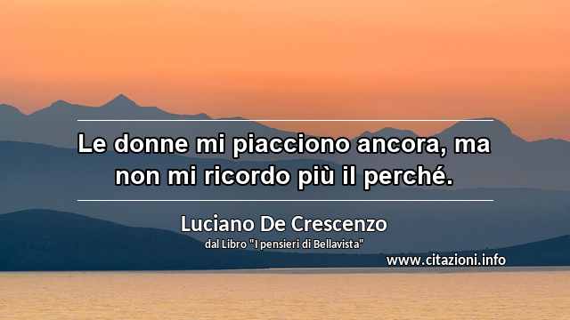 “Le donne mi piacciono ancora, ma non mi ricordo più il perché.”
