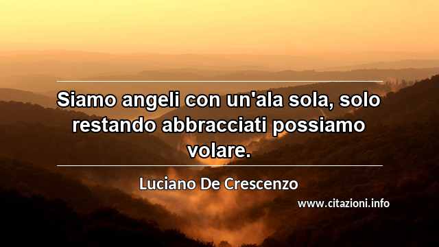 “Siamo angeli con un'ala sola, solo restando abbracciati possiamo volare.”