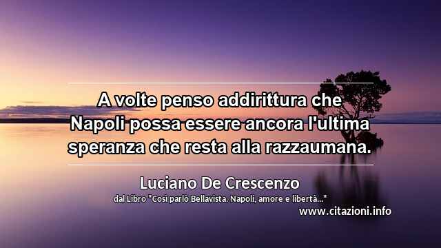 “A volte penso addirittura che Napoli possa essere ancora l'ultima speranza che resta alla razzaumana.”