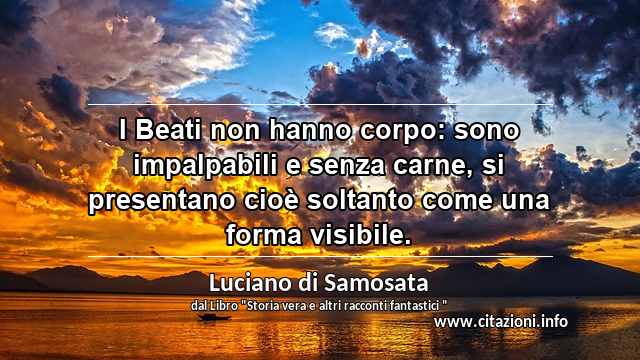 “I Beati non hanno corpo: sono impalpabili e senza carne, si presentano cioè soltanto come una forma visibile.”