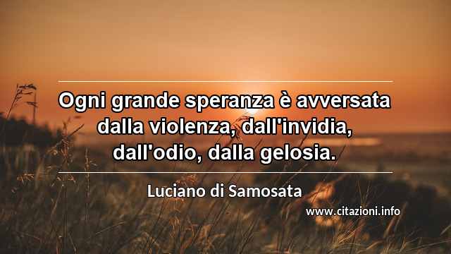 “Ogni grande speranza è avversata dalla violenza, dall'invidia, dall'odio, dalla gelosia.”