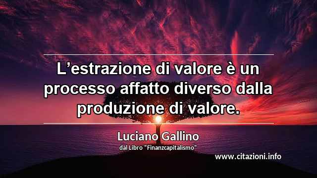 “L’estrazione di valore è un processo affatto diverso dalla produzione di valore.”