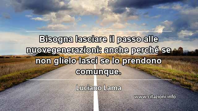 “Bisogna lasciare il passo alle nuovegenerazioni: anche perché se non glielo lasci se lo prendono comunque.”