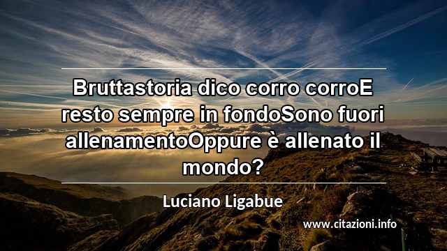 “Bruttastoria dico corro corroE resto sempre in fondoSono fuori allenamentoOppure è allenato il mondo?”