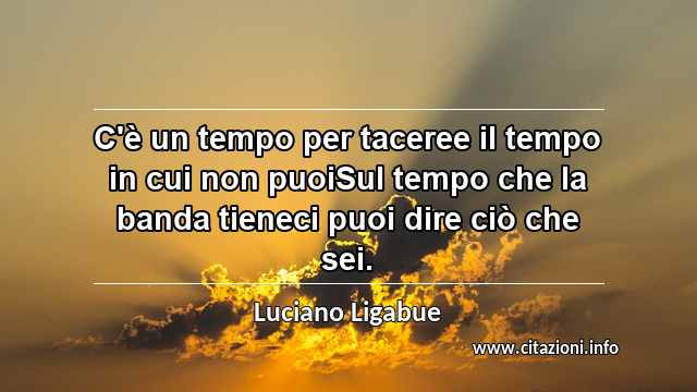 “C'è un tempo per taceree il tempo in cui non puoiSul tempo che la banda tieneci puoi dire ciò che sei.”