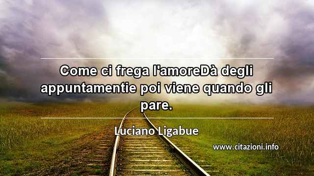 “Come ci frega l'amoreDà degli appuntamentie poi viene quando gli pare.”