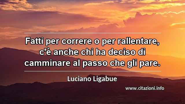 “Fatti per correre o per rallentare, c'è anche chi ha deciso di camminare al passo che gli pare.”