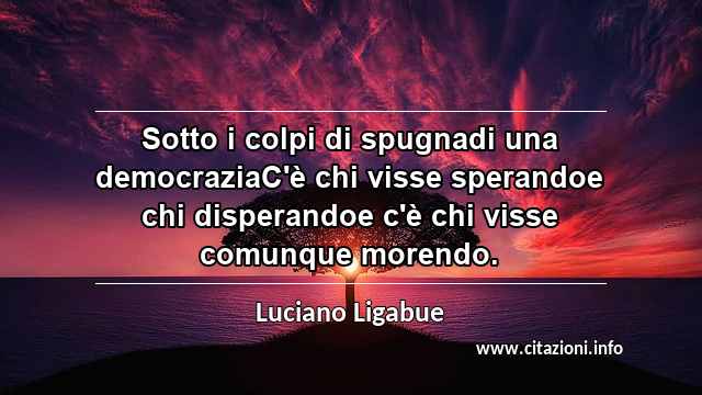 “Sotto i colpi di spugnadi una democraziaC'è chi visse sperandoe chi disperandoe c'è chi visse comunque morendo.”