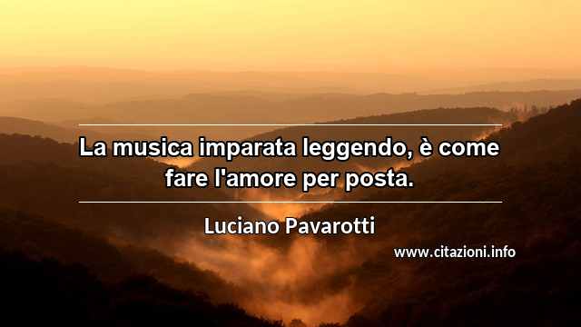 “La musica imparata leggendo, è come fare l'amore per posta.”