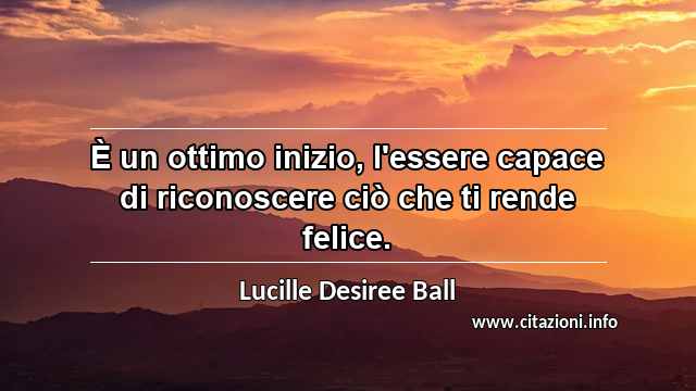 “È un ottimo inizio, l'essere capace di riconoscere ciò che ti rende felice.”
