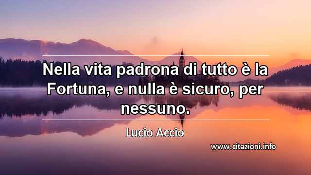 “Nella vita padrona di tutto è la Fortuna, e nulla è sicuro, per nessuno.”