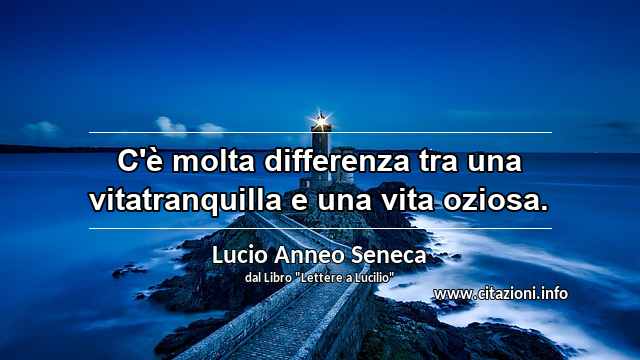 “C'è molta differenza tra una vitatranquilla e una vita oziosa.”