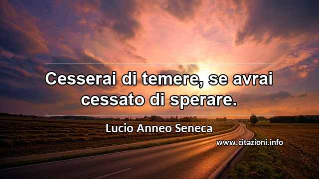“Cesserai di temere, se avrai cessato di sperare.”