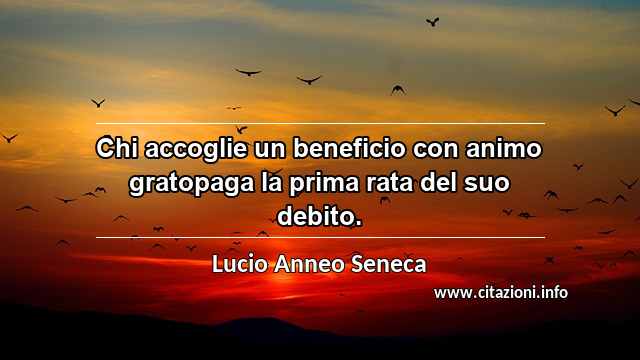 “Chi accoglie un beneficio con animo gratopaga la prima rata del suo debito.”