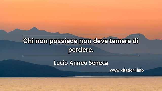 “Chi non possiede non deve temere di perdere.”