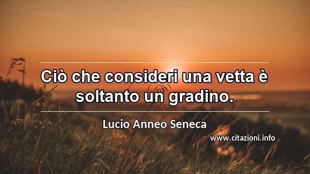 “Ciò che consideri una vetta è soltanto un gradino.”