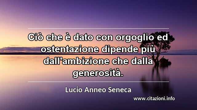 “Ciò che è dato con orgoglio ed ostentazione dipende più dall'ambizione che dalla generosità.”