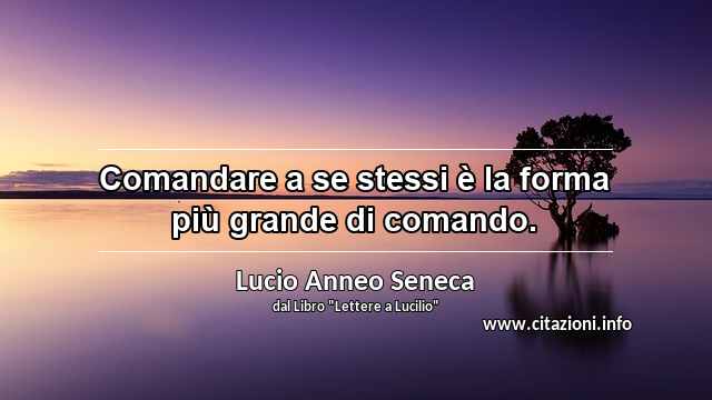 “Comandare a se stessi è la forma più grande di comando.”