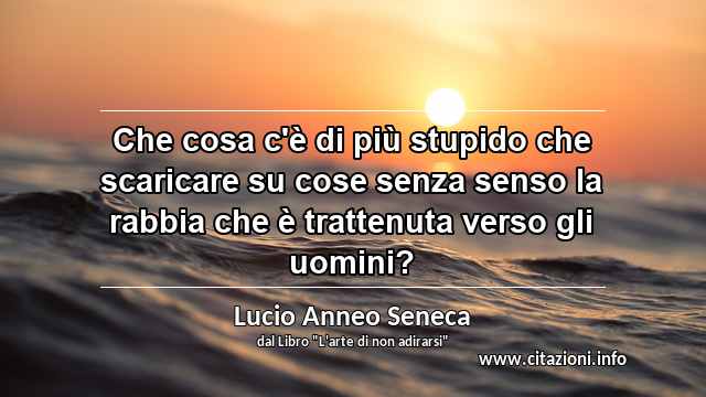 “Che cosa c'è di più stupido che scaricare su cose senza senso la rabbia che è trattenuta verso gli uomini?”