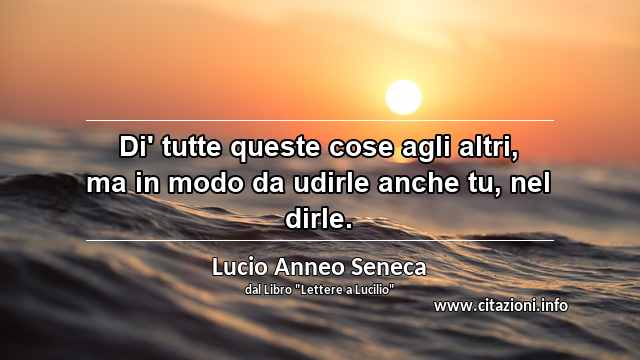 “Di' tutte queste cose agli altri, ma in modo da udirle anche tu, nel dirle.”