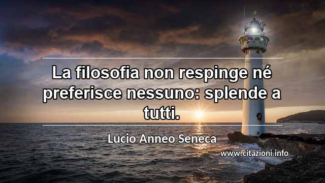 “La filosofia non respinge né preferisce nessuno: splende a tutti.”