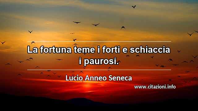 “La fortuna teme i forti e schiaccia i paurosi.”