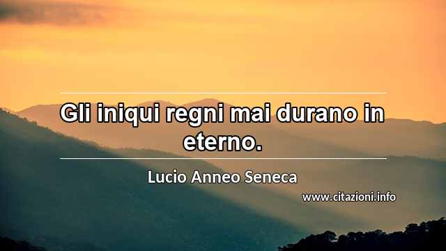 “Gli iniqui regni mai durano in eterno.”
