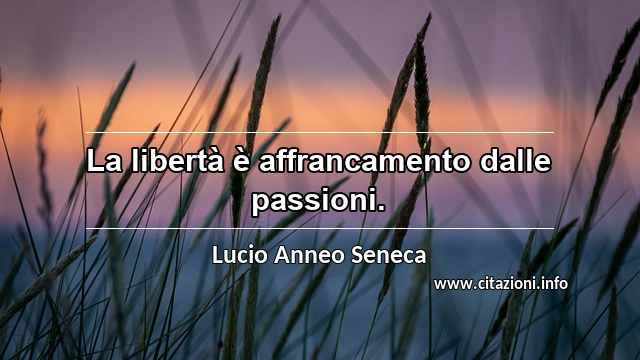 “La libertà è affrancamento dalle passioni.”