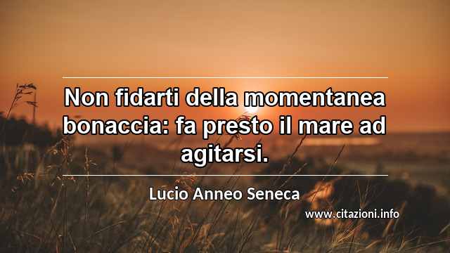 “Non fidarti della momentanea bonaccia: fa presto il mare ad agitarsi.”