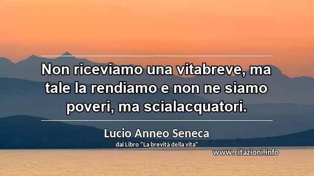 “Non riceviamo una vitabreve, ma tale la rendiamo e non ne siamo poveri, ma scialacquatori.”