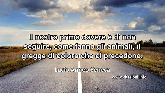 “Il nostro primo dovere è di non seguire, come fanno gli animali, il gregge di coloro che ci precedono.”