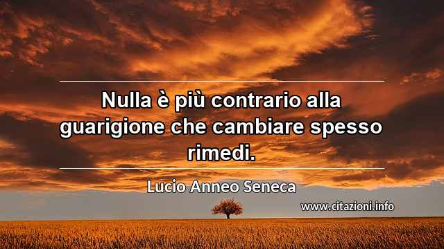 “Nulla è più contrario alla guarigione che cambiare spesso rimedi.”