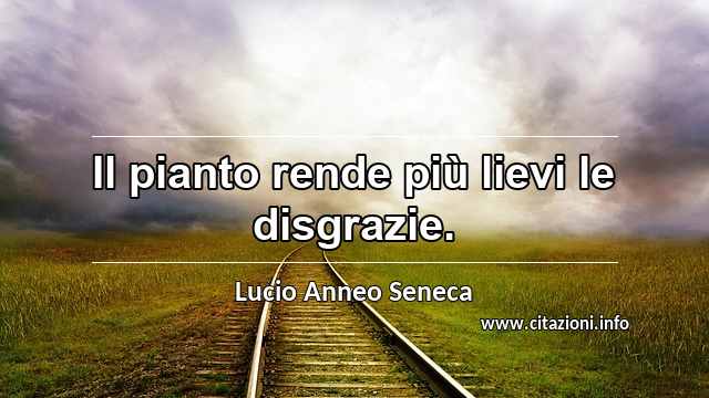 “Il pianto rende più lievi le disgrazie.”