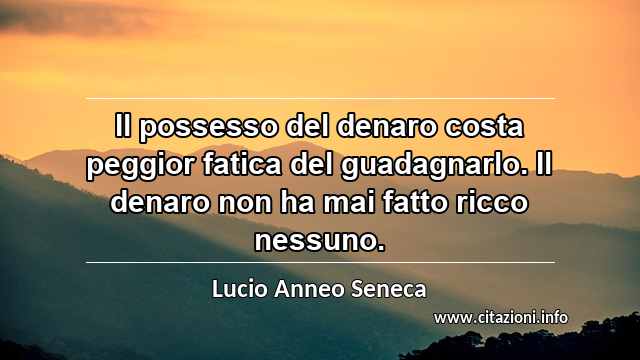 “Il possesso del denaro costa peggior fatica del guadagnarlo. Il denaro non ha mai fatto ricco nessuno.”