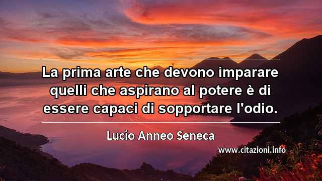 “La prima arte che devono imparare quelli che aspirano al potere è di essere capaci di sopportare l'odio.”