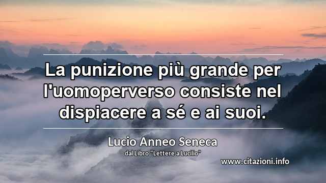 “La punizione più grande per l'uomoperverso consiste nel dispiacere a sé e ai suoi.”