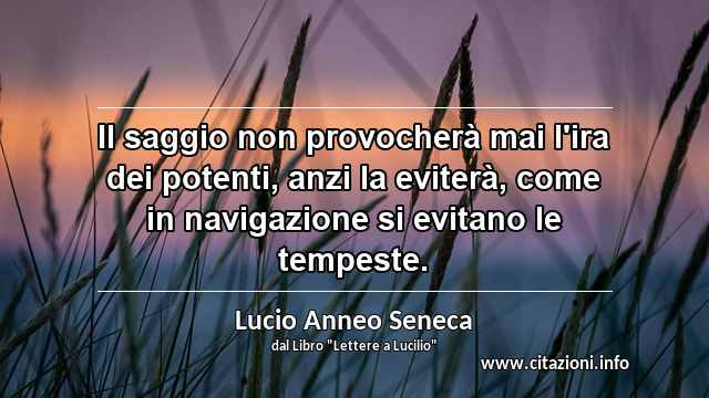 “Il saggio non provocherà mai l'ira dei potenti, anzi la eviterà, come in navigazione si evitano le tempeste.”