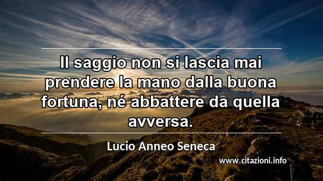 “Il saggio non si lascia mai prendere la mano dalla buona fortuna, né abbattere da quella avversa.”