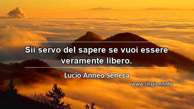 “Sii servo del sapere se vuoi essere veramente libero.”
