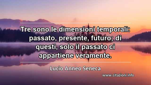 “Tre sono le dimensioni temporali: passato, presente, futuro; di questi, solo il passato ci appartiene veramente.”