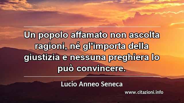 “Un popolo affamato non ascolta ragioni, né gl'importa della giustizia e nessuna preghiera lo può convincere.”